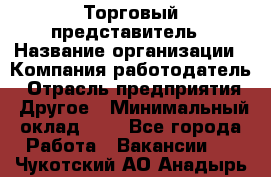 Торговый представитель › Название организации ­ Компания-работодатель › Отрасль предприятия ­ Другое › Минимальный оклад ­ 1 - Все города Работа » Вакансии   . Чукотский АО,Анадырь г.